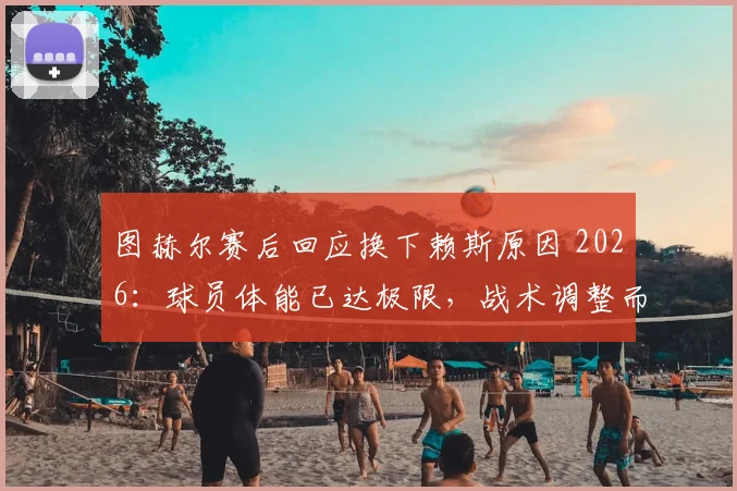 图赫尔赛后回应换下赖斯原因 2026：球员体能已达极限，战术调整而非伤病影响