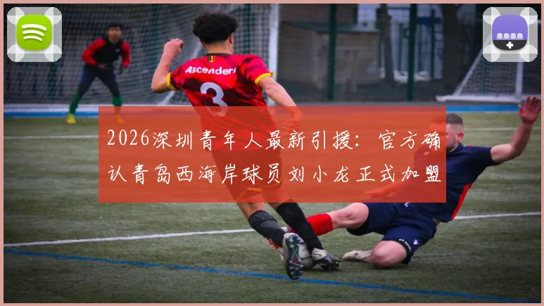2026深圳青年人最新引援：官方确认青岛西海岸球员刘小龙正式加盟