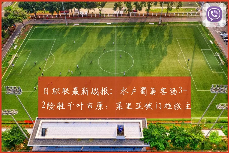 日职联最新战报：水户蜀葵客场3-2险胜千叶市原，莱里亚破门难救主
