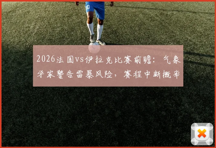 2026法国vs伊拉克比赛前瞻：气象学家警告雷暴风险，赛程中断概率高达60%