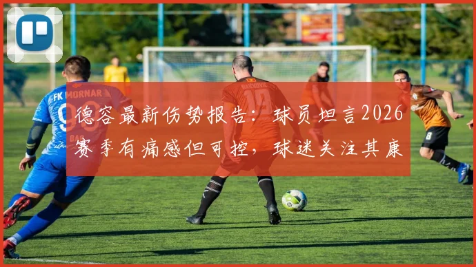 德容最新伤势报告：球员坦言2026赛季有痛感但可控，球迷关注其康复进程