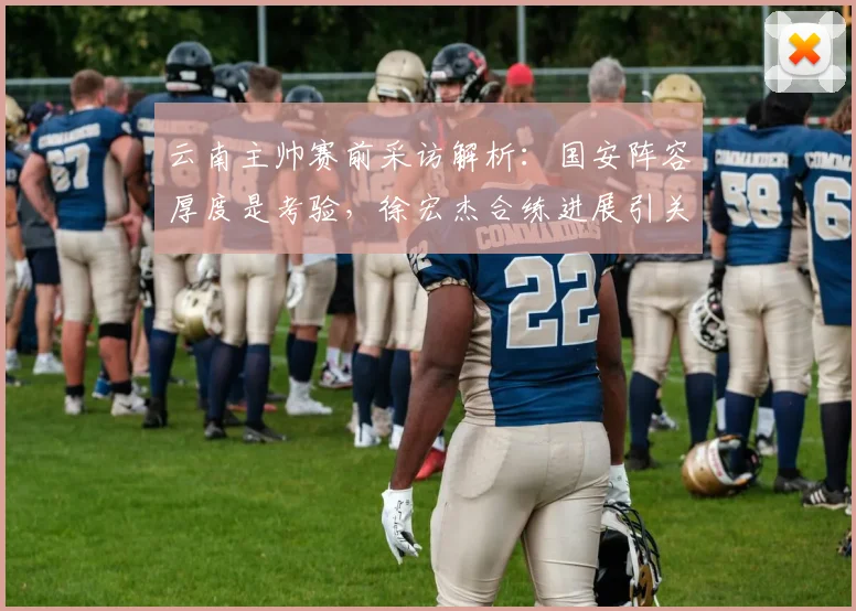 云南主帅赛前采访解析:国安阵容厚度是考验,徐宏杰合练进展引关注,2026赛季备战动态
