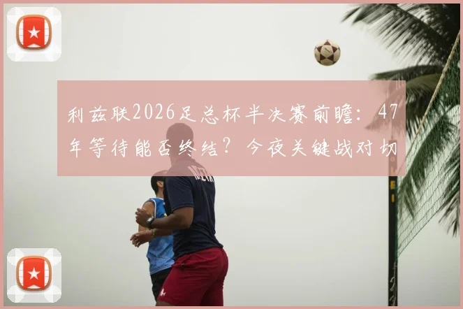 利兹联2026足总杯半决赛前瞻：47年等待能否终结？今夜关键战对切尔西全解析
