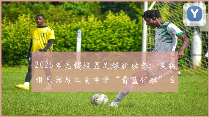 2026年无锡校园足球新动态：吴钩俱乐部与江南中学“青蓝行动”合作详情及本地青训指南