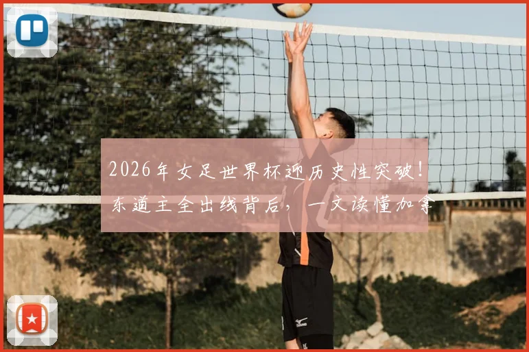 2026年女足世界杯迎历史性突破!东道主全出线背后,一文读懂加拿大队首闯淘汰赛的战术与意义