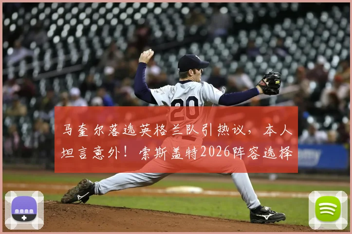 马奎尔落选英格兰队引热议，本人坦言意外！索斯盖特2026阵容选择背后的原因解析