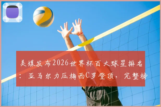 美媒发布2026世界杯百大球星排名:亚马尔力压梅西C罗登顶,完整榜单引热议