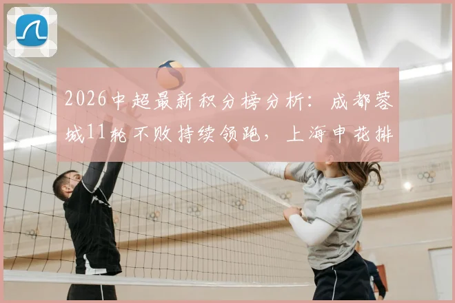 2026中超最新积分榜分析:成都蓉城11轮不败持续领跑,上海申花排名暂时升至第五位