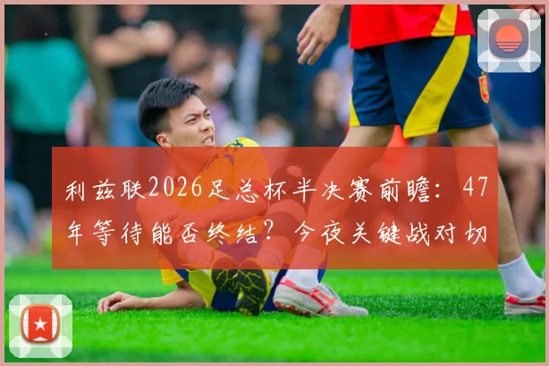 利兹联2026足总杯半决赛前瞻：47年等待能否终结？今夜关键战对切尔西全解析