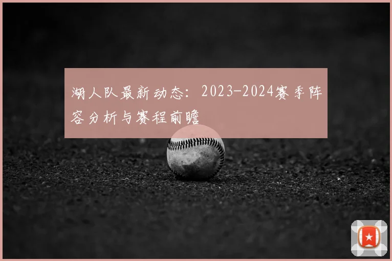 湖人队最新动态：2023-2024赛季阵容分析与赛程前瞻