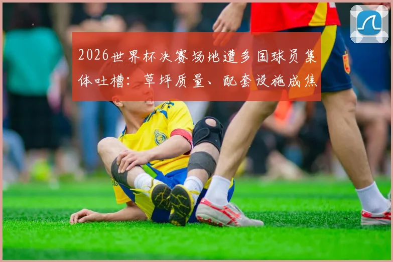 2026世界杯决赛场地遭多国球员集体吐槽：草坪质量、配套设施成焦点，国际足联官方回应引热议