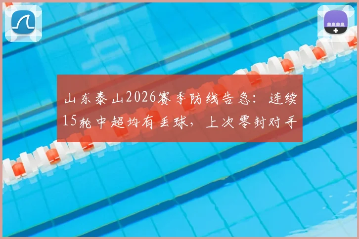 山东泰山2026赛季防线告急：连续15轮中超均有丢球，上次零封对手竟要追溯到4月份