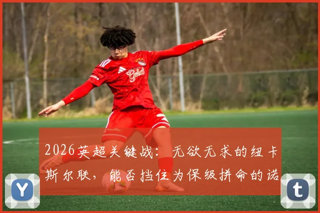 2026英超关键战:无欲无求的纽卡斯尔联,能否挡住为保级拼命的诺丁汉森林?历史交手与战术前瞻