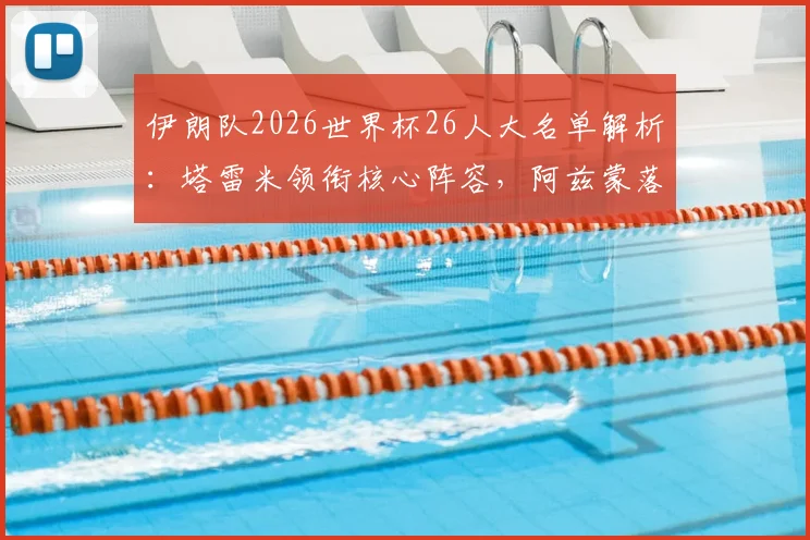 伊朗队2026世界杯26人大名单解析：塔雷米领衔核心阵容，阿兹蒙落选原因及新星观察，附详细战术变化解读