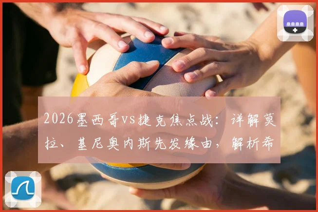 2026墨西哥vs捷克焦点战：详解莫拉、基尼奥内斯先发缘由，解析希克与奥乔亚替补席待命的战术考量