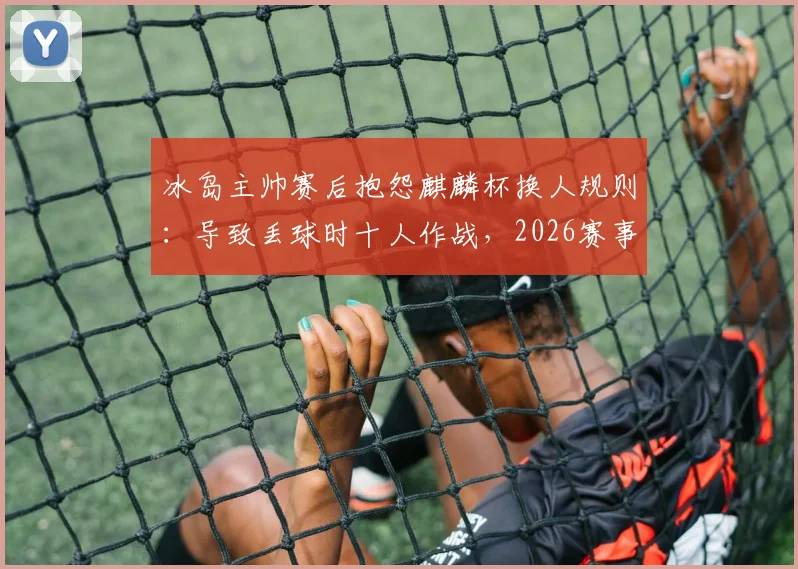 冰岛主帅赛后抱怨麒麟杯换人规则：导致丢球时十人作战，2026赛事规则引热议