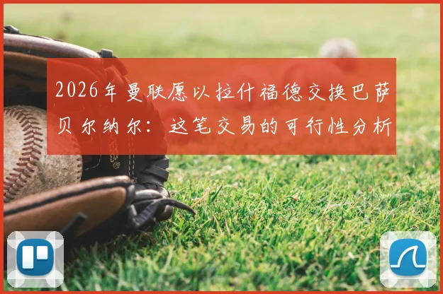 2026年曼联愿以拉什福德交换巴萨贝尔纳尔：这笔交易的可行性分析与背后逻辑解读